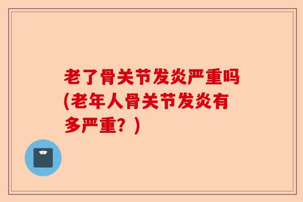 老了骨关节发炎严重吗(老年人骨关节发炎有多严重？)