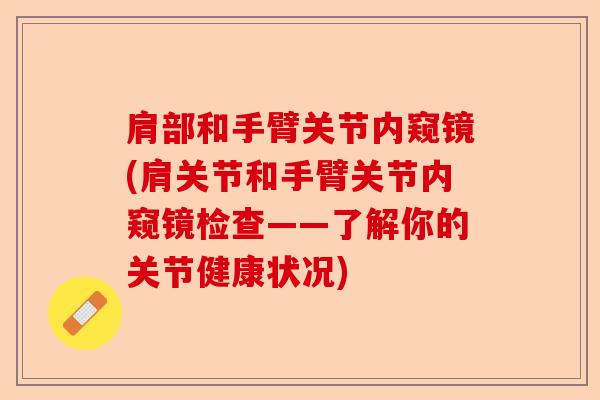 肩部和手臂关节内窥镜(肩关节和手臂关节内窥镜检查——了解你的关节健康状况)