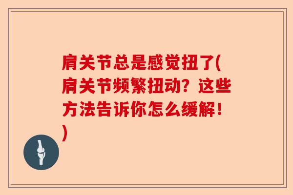 肩关节总是感觉扭了(肩关节频繁扭动？这些方法告诉你怎么缓解！)