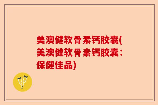 美澳健软骨素钙胶囊(美澳健软骨素钙胶囊：保健佳品)