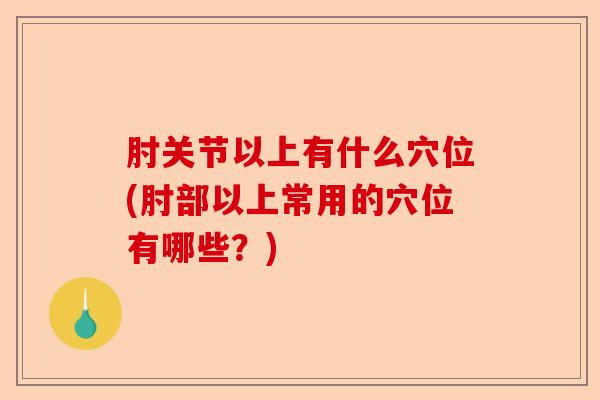 肘关节以上有什么穴位(肘部以上常用的穴位有哪些？)