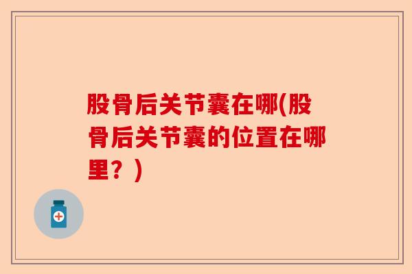 股骨后关节囊在哪(股骨后关节囊的位置在哪里？)