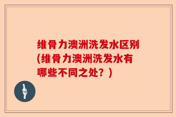 维骨力澳洲洗发水区别(维骨力澳洲洗发水有哪些不同之处？)