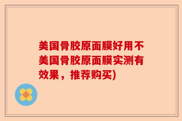 美国骨胶原面膜好用不美国骨胶原面膜实测有效果，推荐购买)