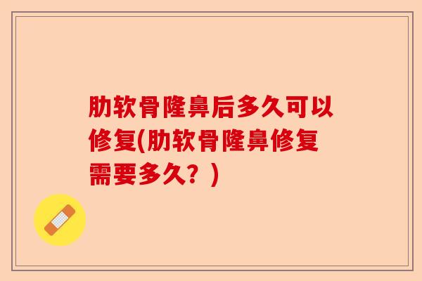 肋软骨隆鼻后多久可以修复(肋软骨隆鼻修复需要多久？)