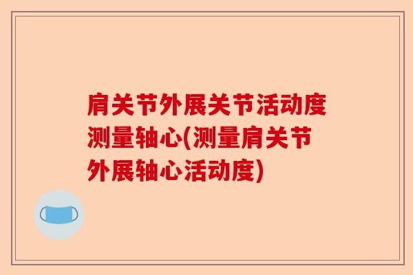 肩关节外展关节活动度测量轴心(测量肩关节外展轴心活动度)