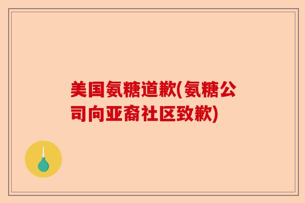 美国氨糖道歉(氨糖公司向亚裔社区致歉)