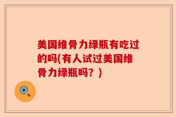 美国维骨力绿瓶有吃过的吗(有人试过美国维骨力绿瓶吗？)
