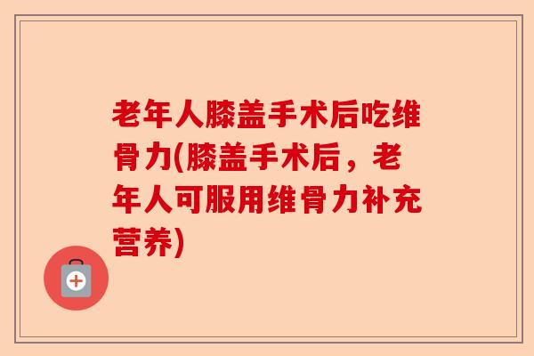 老年人膝盖手术后吃维骨力(膝盖手术后，老年人可服用维骨力补充营养)