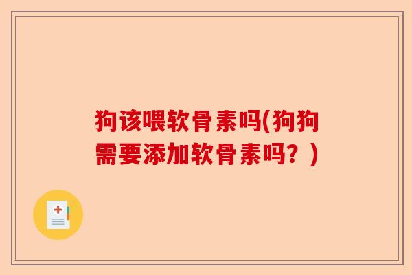 狗该喂软骨素吗(狗狗需要添加软骨素吗？)