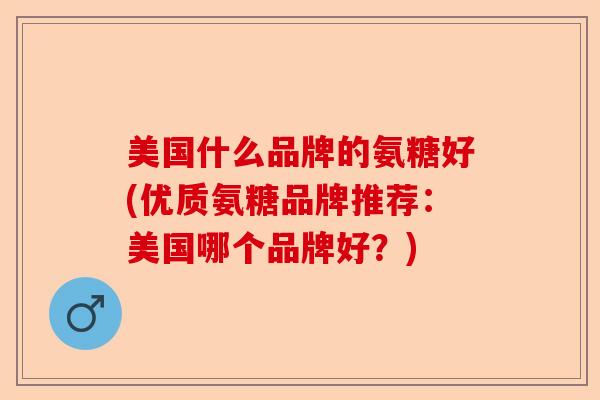 美国什么品牌的氨糖好(优质氨糖品牌推荐：美国哪个品牌好？)