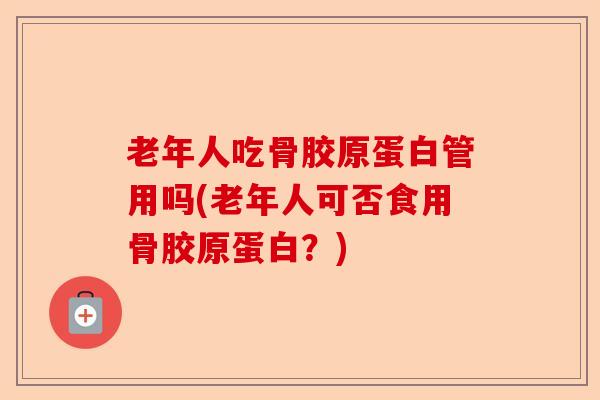老年人吃骨胶原蛋白管用吗(老年人可否食用骨胶原蛋白？)