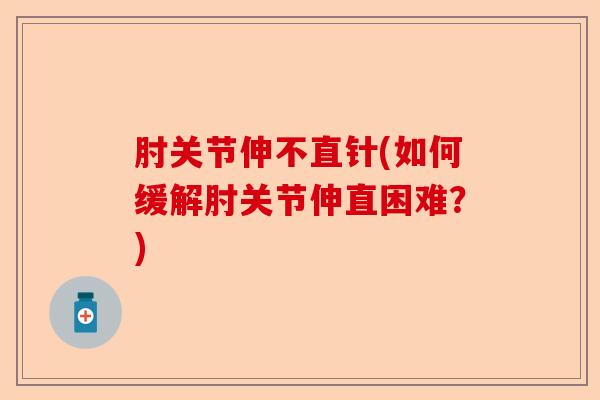 肘关节伸不直针(如何缓解肘关节伸直困难？)