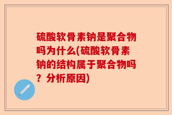 硫酸软骨素钠是聚合物吗为什么(硫酸软骨素钠的结构属于聚合物吗？分析原因)