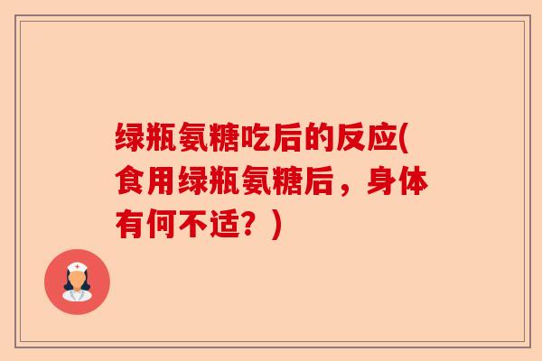 绿瓶氨糖吃后的反应(食用绿瓶氨糖后，身体有何不适？)