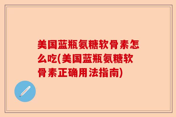 美国蓝瓶氨糖软骨素怎么吃(美国蓝瓶氨糖软骨素正确用法指南)