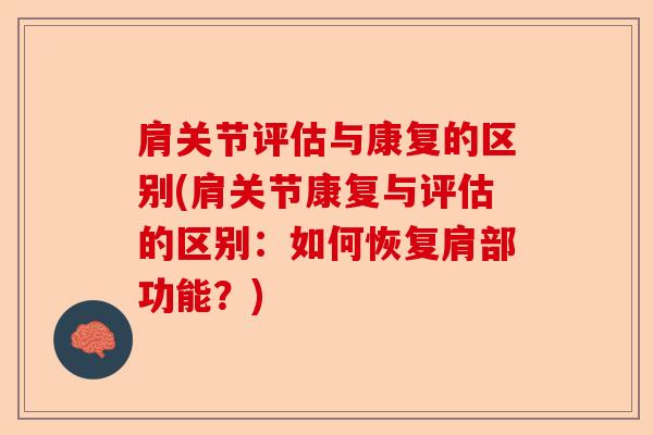 肩关节评估与康复的区别(肩关节康复与评估的区别：如何恢复肩部功能？)