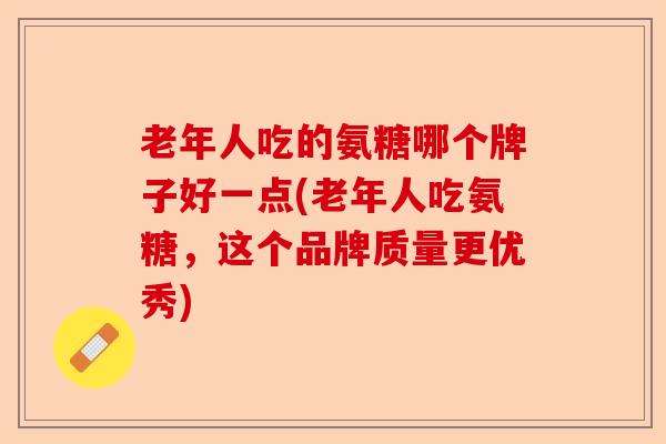 老年人吃的氨糖哪个牌子好一点(老年人吃氨糖，这个品牌质量更优秀)