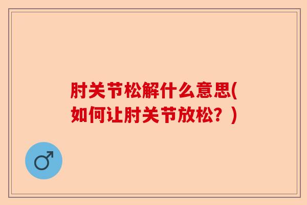 肘关节松解什么意思(如何让肘关节放松？)