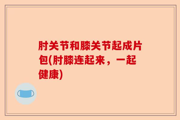 肘关节和膝关节起成片包(肘膝连起来，一起健康)