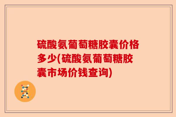 硫酸氨葡萄糖胶囊价格多少(硫酸氨葡萄糖胶囊市场价钱查询)