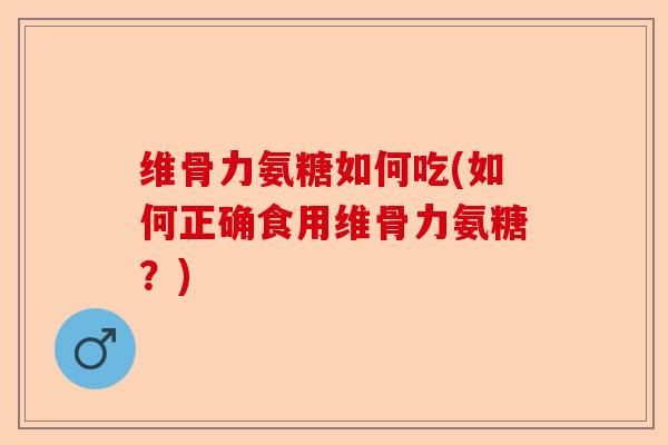 维骨力氨糖如何吃(如何正确食用维骨力氨糖？)