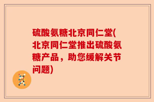 硫酸氨糖北京同仁堂(北京同仁堂推出硫酸氨糖产品，助您缓解关节问题)