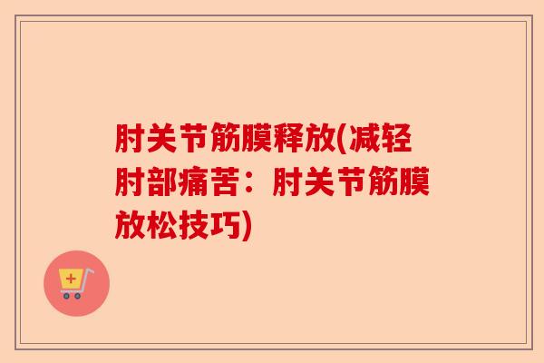 肘关节筋膜释放(减轻肘部痛苦：肘关节筋膜放松技巧)