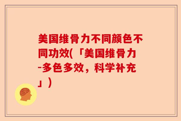 美国维骨力不同颜色不同功效(「美国维骨力-多色多效，科学补充」)