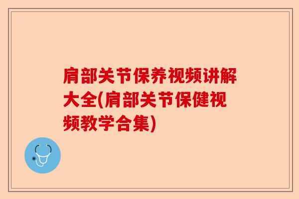 肩部关节保养视频讲解大全(肩部关节保健视频教学合集)-第1张图片-关节保镖
