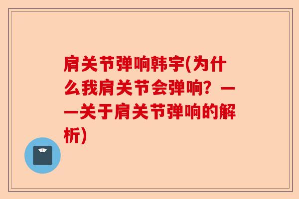 肩关节弹响韩宇(为什么我肩关节会弹响？——关于肩关节弹响的解析)