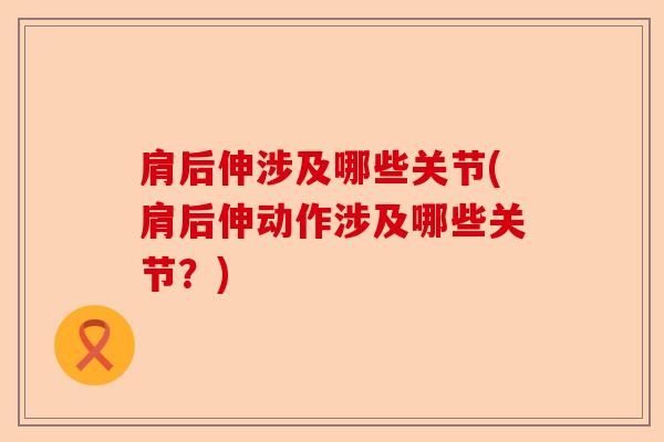 肩后伸涉及哪些关节(肩后伸动作涉及哪些关节？)