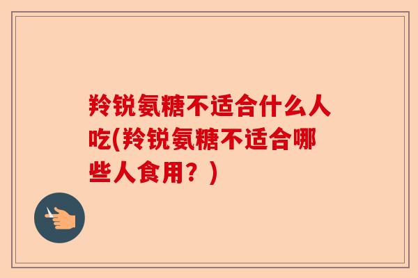 羚锐氨糖不适合什么人吃(羚锐氨糖不适合哪些人食用？)