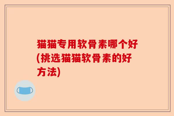 猫猫专用软骨素哪个好(挑选猫猫软骨素的好方法)