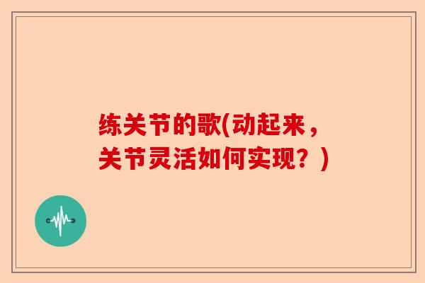 练关节的歌(动起来，关节灵活如何实现？)-第1张图片-关节保镖