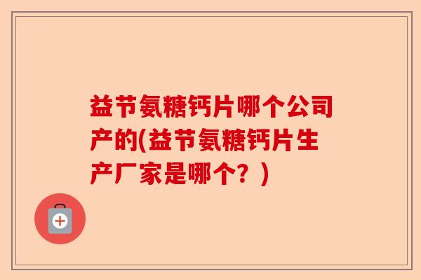 益节氨糖钙片哪个公司产的(益节氨糖钙片生产厂家是哪个？)