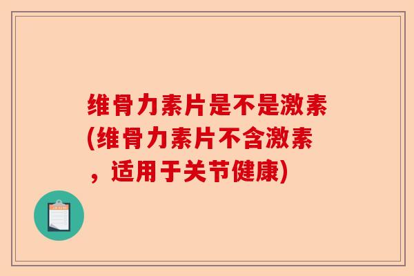 维骨力素片是不是激素(维骨力素片不含激素，适用于关节健康)