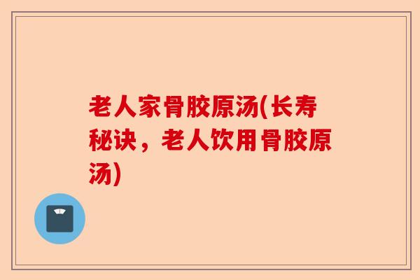 老人家骨胶原汤(长寿秘诀，老人饮用骨胶原汤)
