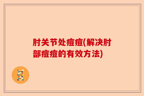 肘关节处痘痘(解决肘部痘痘的有效方法)