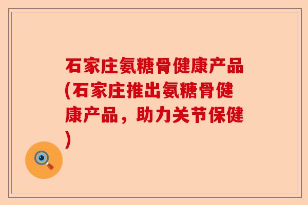 石家庄氨糖骨健康产品(石家庄推出氨糖骨健康产品，助力关节保健)