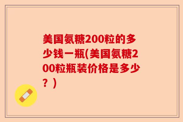 美国氨糖200粒的多少钱一瓶(美国氨糖200粒瓶装价格是多少？)
