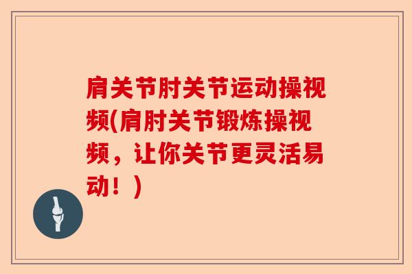 肩关节肘关节运动操视频(肩肘关节锻炼操视频，让你关节更灵活易动！)