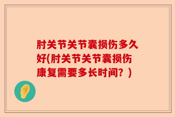 肘关节关节囊损伤多久好(肘关节关节囊损伤康复需要多长时间？)