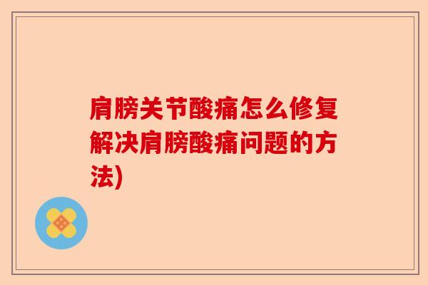 肩膀关节酸痛怎么修复解决肩膀酸痛问题的方法)