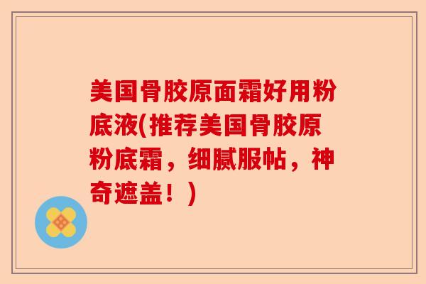 美国骨胶原面霜好用粉底液(推荐美国骨胶原粉底霜，细腻服帖，神奇遮盖！)-第1张图片-关节保镖
