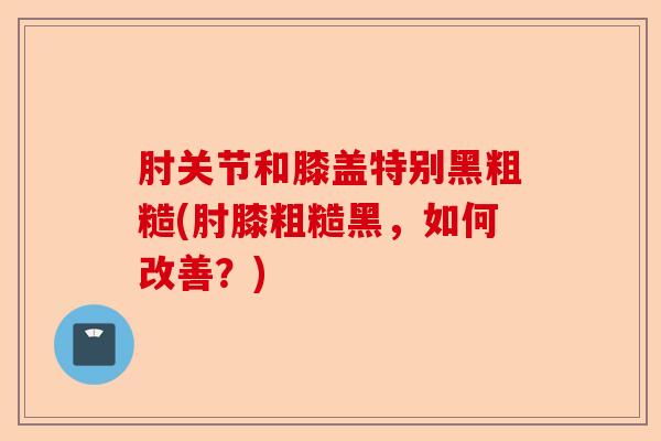 肘关节和膝盖特别黑粗糙(肘膝粗糙黑，如何改善？)