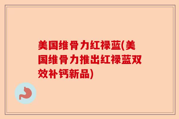 美国维骨力红禄蓝(美国维骨力推出红禄蓝双效补钙新品)-第1张图片-关节保镖 美国维骨力红禄蓝(美国维骨力推出红禄蓝双效补钙新品)-第1张图片-关节保镖