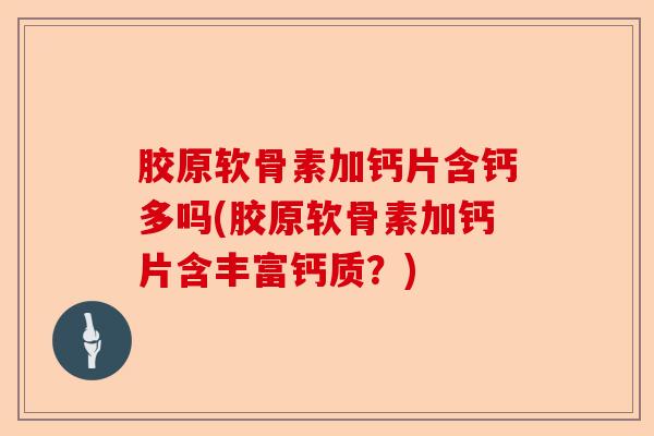 胶原软骨素加钙片含钙多吗(胶原软骨素加钙片含丰富钙质？)