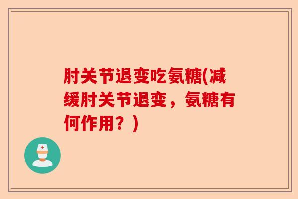 肘关节退变吃氨糖(减缓肘关节退变，氨糖有何作用？)