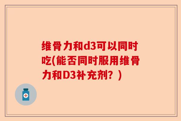 维骨力和d3可以同时吃(能否同时服用维骨力和D3补充剂？)